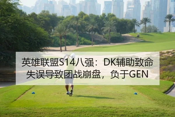 英雄联盟S14八强：DK辅助致命失误导致团战崩盘，负于GEN